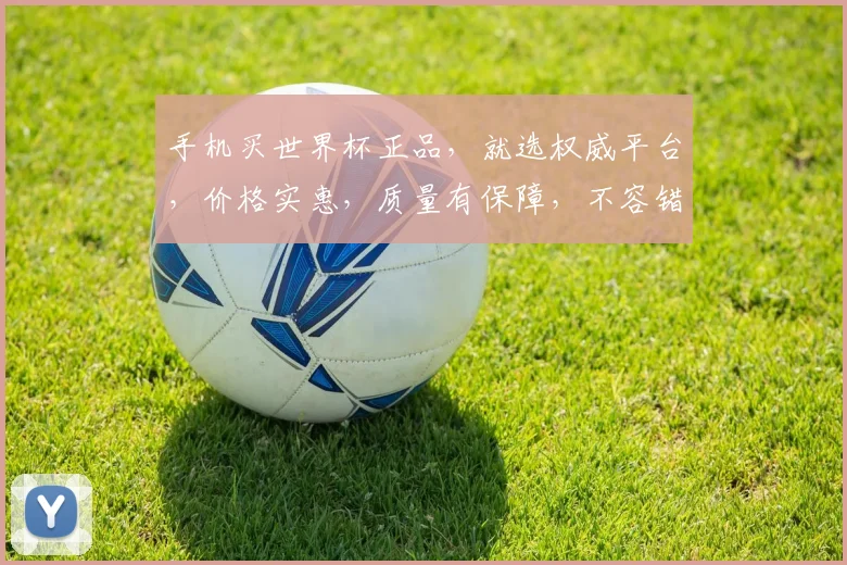 手机买世界杯正品，就选权威平台，价格实惠，质量有保障，不容错过