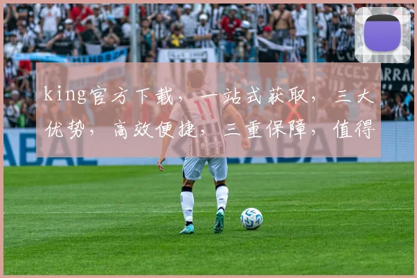 king官方下载，一站式获取，三大优势，高效便捷，三重保障，值得信赖