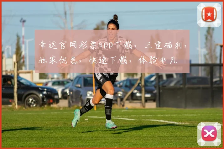 幸运官网彩票app下载，三重福利，独家优惠，快速下载，体验非凡