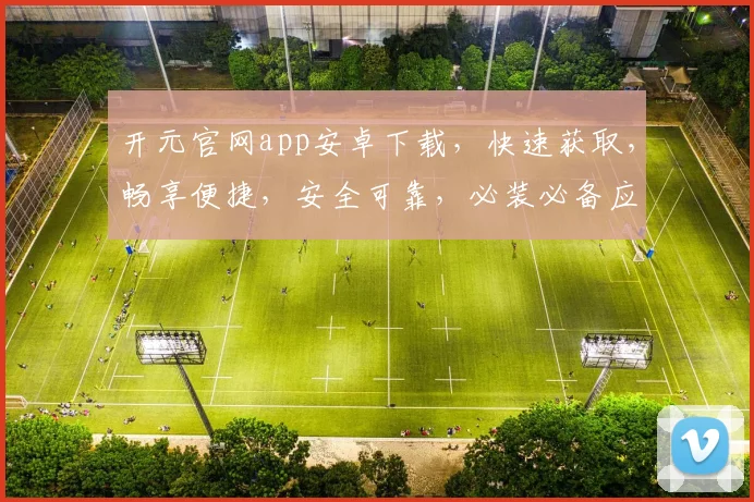 开元官网app安卓下载，快速获取，畅享便捷，安全可靠，必装必备应用三连击