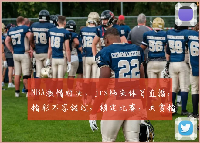NBA激情对决，jrs纬来体育直播，精彩不容错过，锁定比赛，共赏精彩瞬间，三场盛宴，等你来战