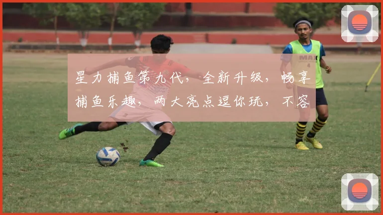 星力捕鱼第九代，全新升级，畅享捕鱼乐趣，两大亮点逗你玩，不容错过