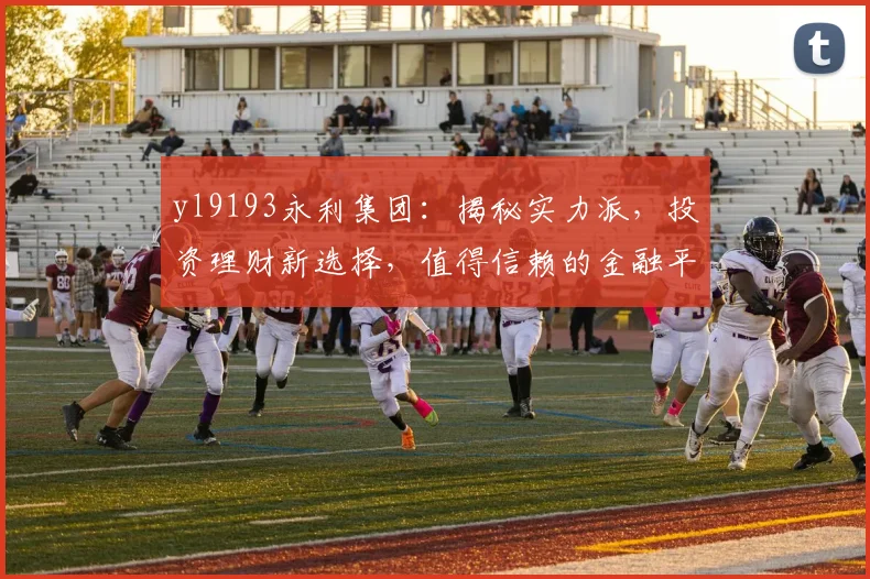 yl9193永利集团：揭秘实力派，投资理财新选择，值得信赖的金融平台，两大亮点不容错过