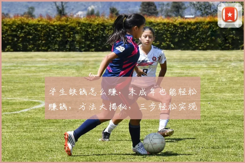 学生缺钱怎么赚，未成年也能轻松赚钱，方法大揭秘，三步轻松实现