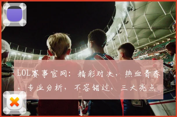LOL赛事官网：精彩对决，热血青春，专业分析，不容错过，三大亮点