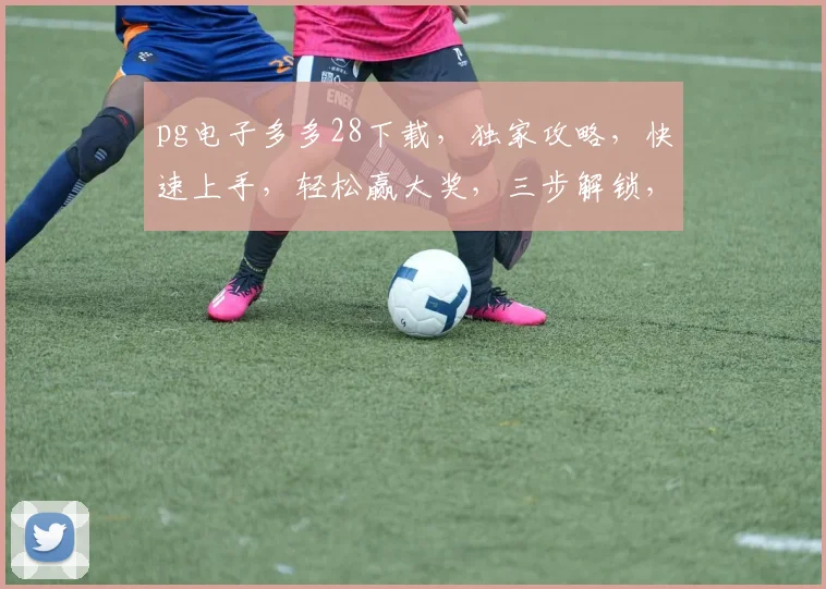 pg电子多多28下载，独家攻略，快速上手，轻松赢大奖，三步解锁，必看